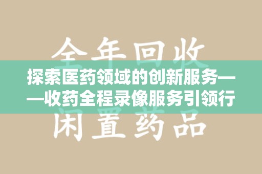 福州探索医药领域的创新服务——收药全程录像服务引领行业新趋势