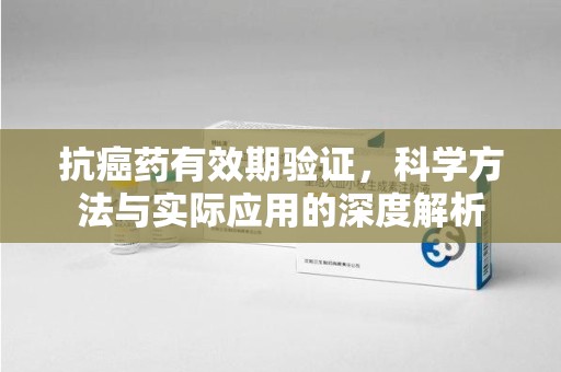 福州抗癌药有效期验证，科学方法与实际应用的深度解析
