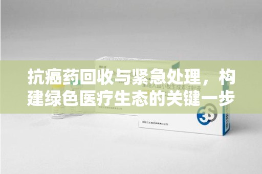 福州抗癌药回收与紧急处理，构建绿色医疗生态的关键一步