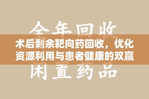 福州术后剩余靶向药回收，优化资源利用与患者健康的双赢策略