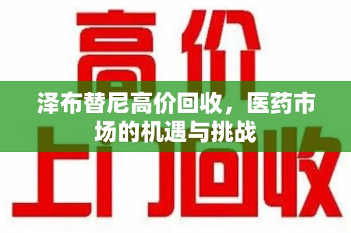 福州泽布替尼高价回收，医药市场的机遇与挑战