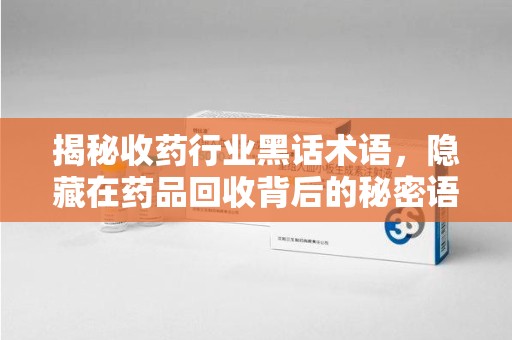 福州揭秘收药行业黑话术语，隐藏在药品回收背后的秘密语言