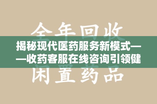 福州揭秘现代医药服务新模式——收药客服在线咨询引领健康生活