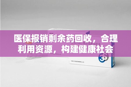 福州医保报销剩余药回收，合理利用资源，构建健康社会