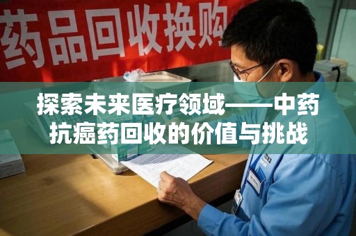 福州探索未来医疗领域——中药抗癌药回收的价值与挑战