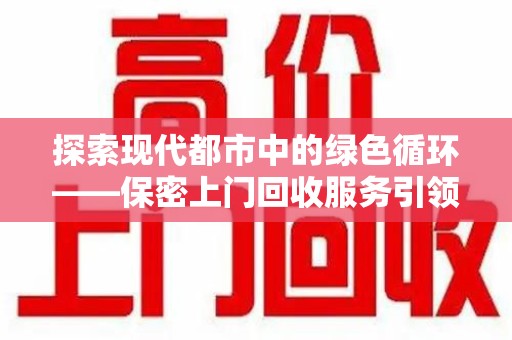 福州探索现代都市中的绿色循环——保密上门回收服务引领资源再生新潮流