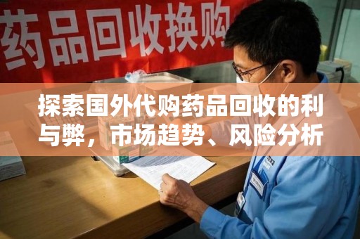 福州探索国外代购药品回收的利与弊，市场趋势、风险分析及未来发展
