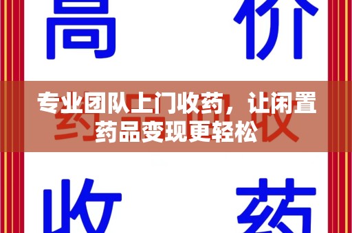 福州专业团队上门收药，让闲置药品变现更轻松