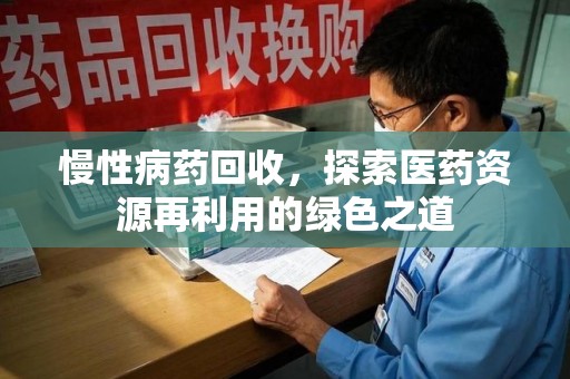 福州慢性病药回收，探索医药资源再利用的绿色之道