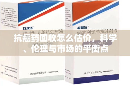 福州抗癌药回收怎么估价，科学、伦理与市场的平衡点