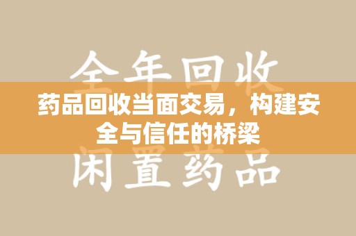 福州药品回收当面交易，构建安全与信任的桥梁