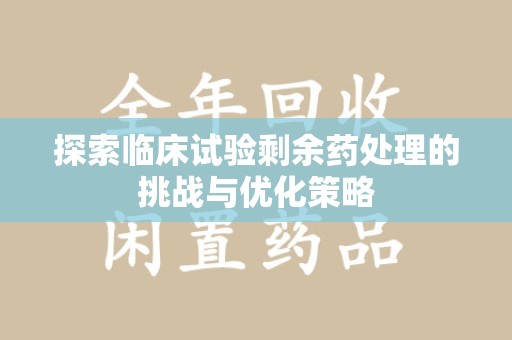 福州探索临床试验剩余药处理的挑战与优化策略