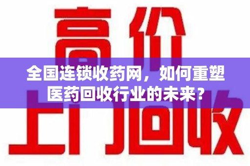 福州全国连锁收药网，如何重塑医药回收行业的未来？