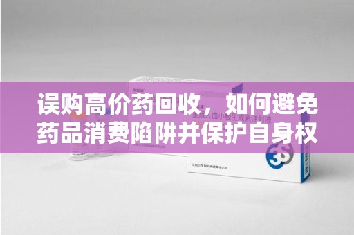 福州误购高价药回收，如何避免药品消费陷阱并保护自身权益