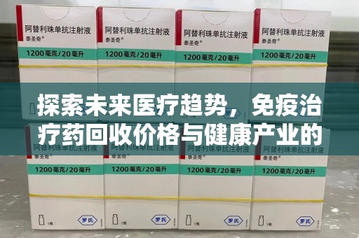 福州探索未来医疗趋势，免疫治疗药回收价格与健康产业的革新