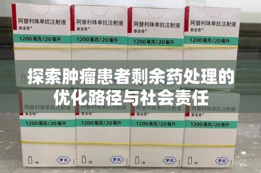 福州探索肿瘤患者剩余药处理的优化路径与社会责任