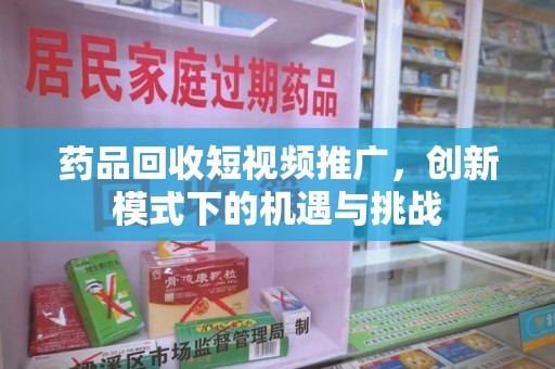 福州药品回收短视频推广，创新模式下的机遇与挑战