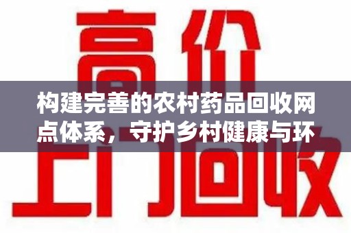 福州构建完善的农村药品回收网点体系，守护乡村健康与环境