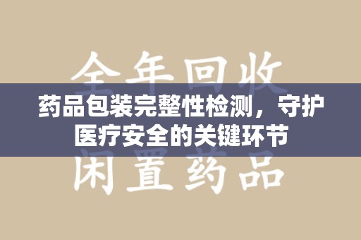 福州药品包装完整性检测，守护医疗安全的关键环节