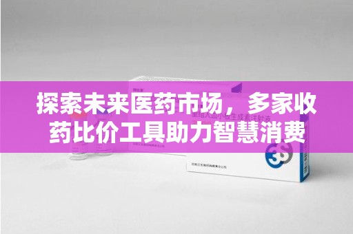 福州探索未来医药市场，多家收药比价工具助力智慧消费