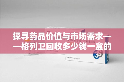 福州探寻药品价值与市场需求——格列卫回收多少钱一盒的深度解析