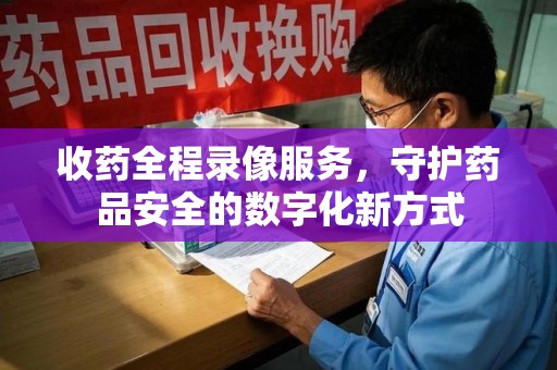 福州收药全程录像服务，守护药品安全的数字化新方式