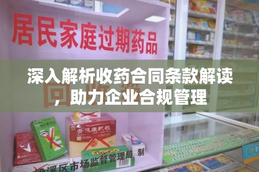 福州深入解析收药合同条款解读，助力企业合规管理