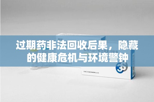 福州过期药非法回收后果，隐藏的健康危机与环境警钟