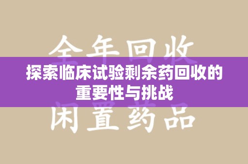 福州探索临床试验剩余药回收的重要性与挑战