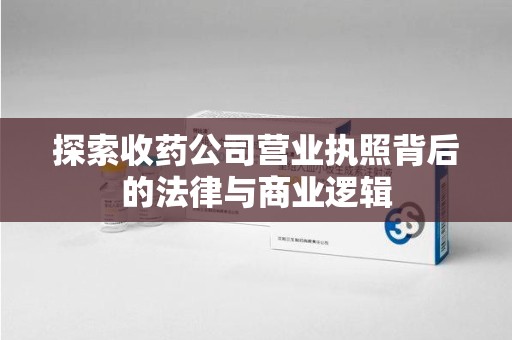 福州探索收药公司营业执照背后的法律与商业逻辑