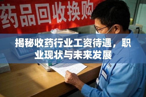 福州揭秘收药行业工资待遇，职业现状与未来发展