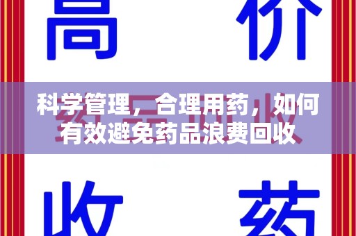 福州科学管理，合理用药，如何有效避免药品浪费回收