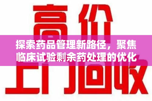福州探索药品管理新路径，聚焦临床试验剩余药处理的优化策略