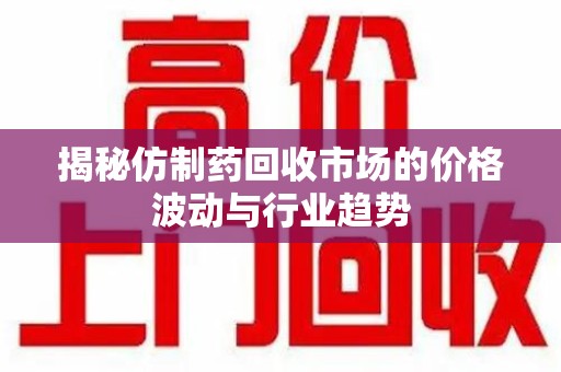 福州揭秘仿制药回收市场的价格波动与行业趋势