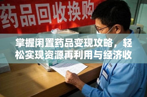 福州掌握闲置药品变现攻略，轻松实现资源再利用与经济收益双赢