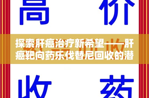 福州探索肝癌治疗新希望——肝癌靶向药乐伐替尼回收的潜力与价值