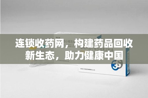 福州连锁收药网，构建药品回收新生态，助力健康中国