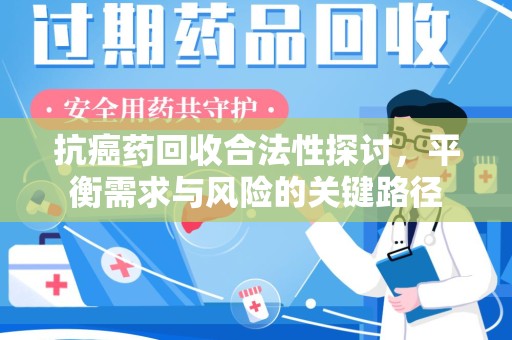 福州抗癌药回收合法性探讨，平衡需求与风险的关键路径