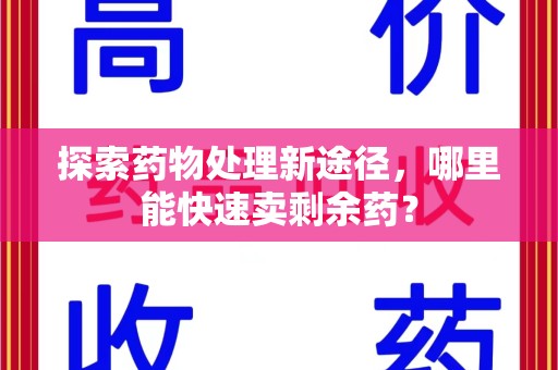 福州探索药物处理新途径，哪里能快速卖剩余药？