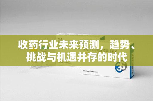 福州收药行业未来预测，趋势、挑战与机遇并存的时代