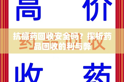福州抗癌药回收安全吗？探析药品回收的利与弊
