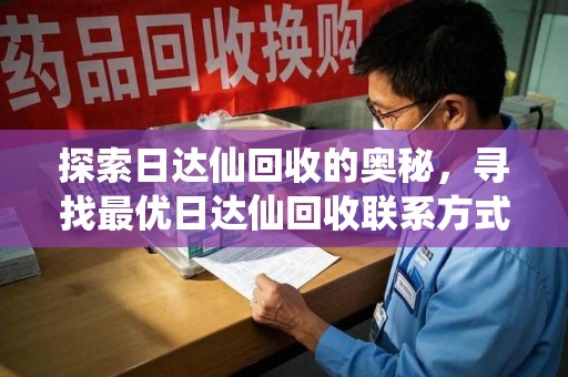 福州探索日达仙回收的奥秘，寻找最优日达仙回收联系方式之道