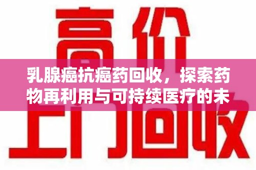 福州乳腺癌抗癌药回收，探索药物再利用与可持续医疗的未来