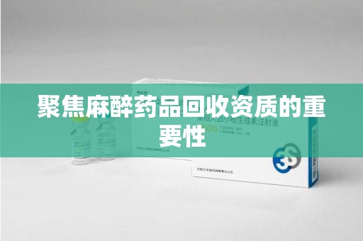 福州聚焦麻醉药品回收资质的重要性