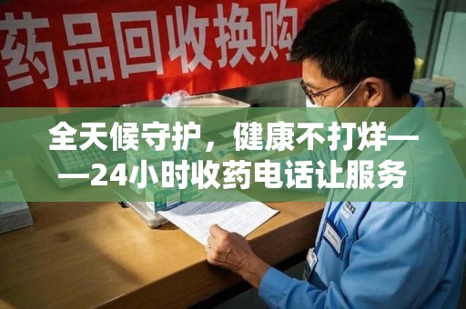 福州全天候守护，健康不打烊——24小时收药电话让服务触手可及