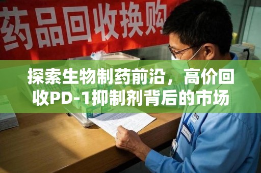福州探索生物制药前沿，高价回收PD-1抑制剂背后的市场与技术分析