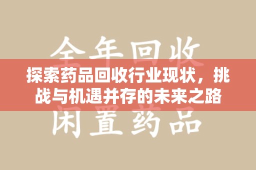 福州探索药品回收行业现状，挑战与机遇并存的未来之路