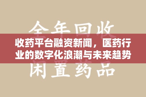 福州收药平台融资新闻，医药行业的数字化浪潮与未来趋势
