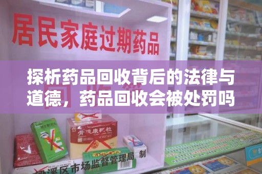 福州探析药品回收背后的法律与道德，药品回收会被处罚吗，你真的了解吗？