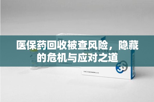 福州医保药回收被查风险，隐藏的危机与应对之道